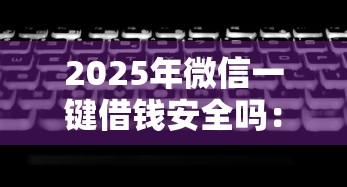 2025年微信一键借钱安全吗：罗列5个无视黑白无视征信申请就下款的口子