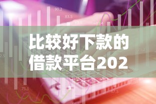 比较好下款的借款平台2025年最新推荐及申请技巧