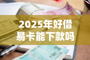 2025年好借易卡能下款吗：整合5个贷款利息低的平台正规
