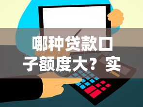 哪种贷款口子额度大？实测5个高额度平台，大额需求看这篇！