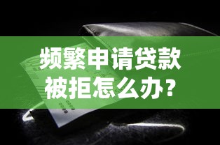 频繁申请贷款被拒怎么办？这些渠道或许能帮你解决资金难题