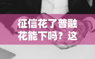 征信花了普融花能下吗？这3个关键点决定你的贷款结果！