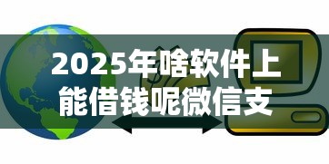 2025年啥软件上能借钱呢微信支付：公布五个黑户0门槛贷款口子