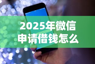 2025年微信申请借钱怎么弄的啊：看看这五个手机上平台好借钱