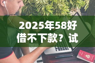 2025年58好借不下款？试试这5个那些网贷平台不上征信