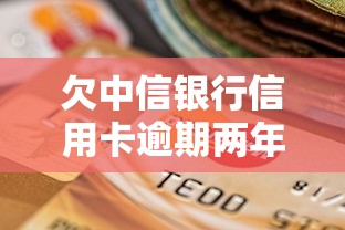 欠中信银行信用卡逾期两年了会怎么样？真实后果全面解析