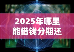 2025年哪里能借钱分期还，整合五个大的贷款平台