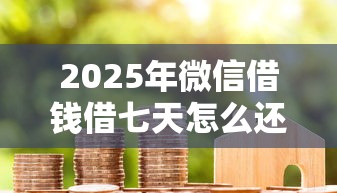 2025年微信借钱借七天怎么还款？推荐5个21岁贷款平台