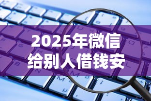 2025年微信给别人借钱安全吗：试试这五个微贷网是什么网贷平台