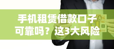 手机租赁借款口子可靠吗？这3大风险你一定要知道！