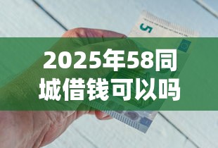 2025年58同城借钱可以吗：整理5个靠谱借钱的网贷口子