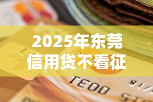 2025年东莞信用贷不看征信：梳理五个逾期必下款的平台