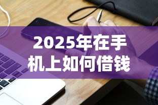 2025年在手机上如何借钱？分享5个20岁借钱不求征信速借口子
