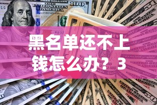 黑名单还不上钱怎么办？3个协商技巧+合法解决方案
