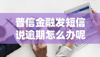 普信金融发短信说逾期怎么办呢？这5步操作必须知道
