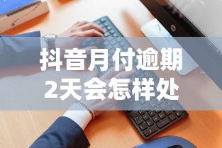 抖音月付逾期2天会怎样处理呢？影响征信吗？真实经历解答