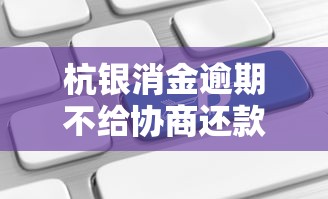 杭银消金逾期不给协商还款？真实案例教你应对方案