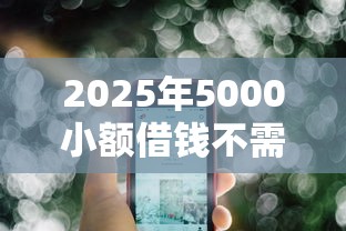 2025年5000小额借钱不需要征信在哪可以办理？梳理五个平台借钱容易通过不看征信