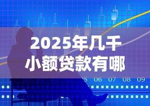 2025年几千小额贷款有哪些正规平台，推荐五个黑户借钱的平台100%能借