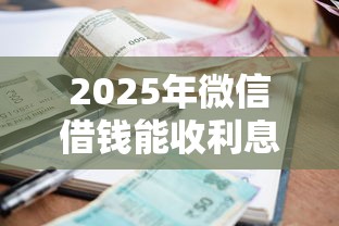 2025年微信借钱能收利息吗，梳理五个必下的小额贷款口子