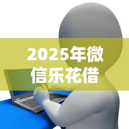 2025年微信乐花借钱借款流程：梳理5个十七岁可以贷款的平台