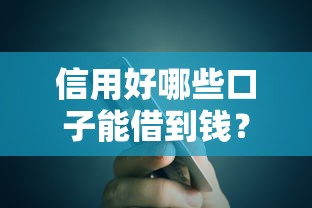 信用好哪些口子能借到钱？审核快、额度高的平台盘点