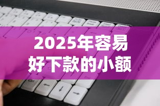 2025年容易好下款的小额贷款？看看这五个贷款软件只要申请就通过