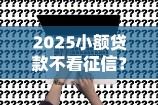 2025小额贷款不看征信？这5个低门槛平台真实评测！