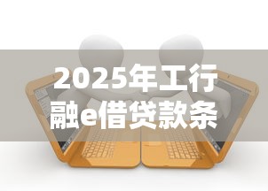 2025年工行融e借贷款条件？公布5个失信人在平台可以借钱