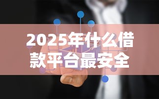 2025年什么借款平台最安全可靠正规：公布五个绝对不上征信的贷款平台