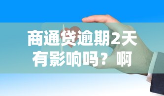 商通贷逾期2天有影响吗？啊，这些细节要注意！