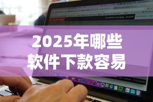 2025年哪些软件下款容易下款：罗列5个黑白贷款不是高炮的口子