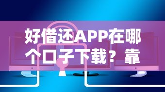 好借还APP在哪个口子下载？靠谱吗？实测教你安全下载渠道