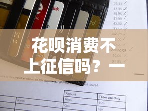 花呗消费不上征信吗？一文搞懂使用规则和影响