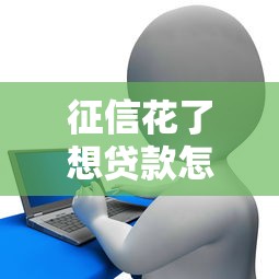 征信花了想贷款怎么办？别慌！3招教你轻松解决难题