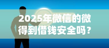 2025年微信的微得到借钱安全吗？公布五个小微企业贷款平台