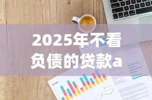 2025年不看负债的贷款app，整理5个无视征信大数据当前逾期下款的口子