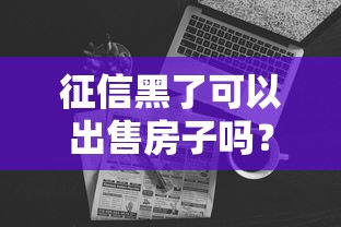 征信黑了可以出售房子吗？3个方法解决房产交易难题