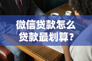 微信贷款怎么贷款最划算？这3个技巧帮你省下不少钱！