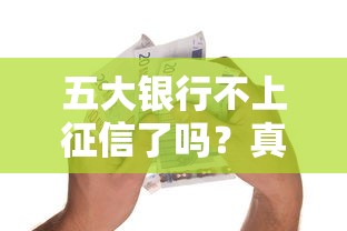 五大银行不上征信了吗？真实情况揭秘，这些贷款产品或许更灵活
