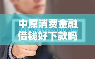 中原消费金融借钱好下款吗征信花？真实使用体验+避坑指南