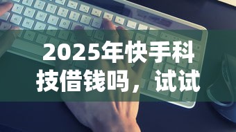 2025年快手科技借钱吗，试试这5个借款平台借钱最靠谱
