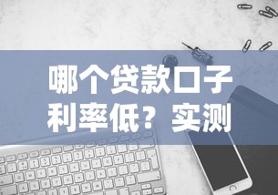 哪个贷款口子利率低？实测对比这几个平台更划算