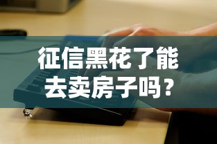 征信黑花了能去卖房子吗？实测这5点操作最关键