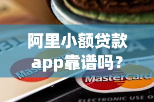 阿里小额贷款app靠谱吗？实测体验分享，这些细节要注意
