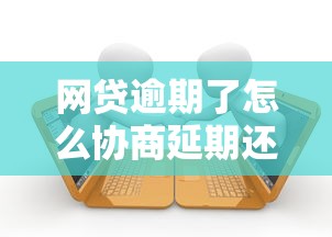 网贷逾期了怎么协商延期还款？这3招教你搞定平台沟通