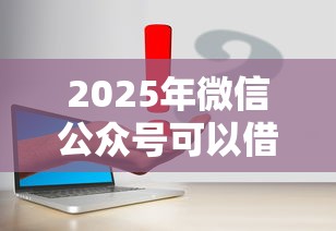 2025年微信公众号可以借钱吗，整合五个最容易通过的借款平台