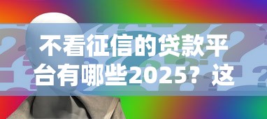 不看征信的贷款平台有哪些2025？这几个渠道申请门槛低