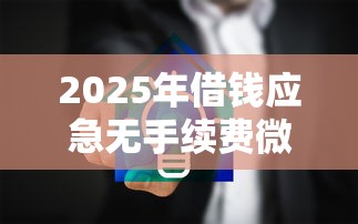2025年借钱应急无手续费微信：分享5个微信有什么借钱平台