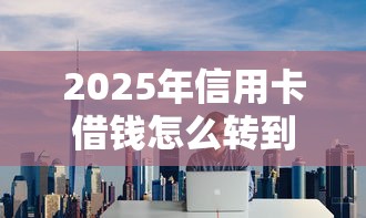 2025年信用卡借钱怎么转到微信？公布5个网贷黑户必过平台